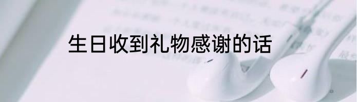生日收到礼物感谢的话