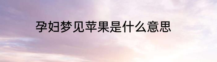 孕妇梦见苹果是什么意思