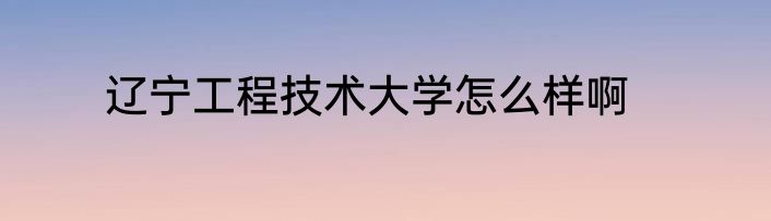 辽宁工程技术大学怎么样啊