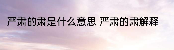 严肃的肃是什么意思 严肃的肃解释