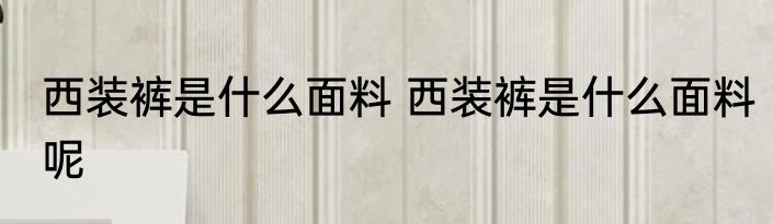 西装裤是什么面料 西装裤是什么面料呢