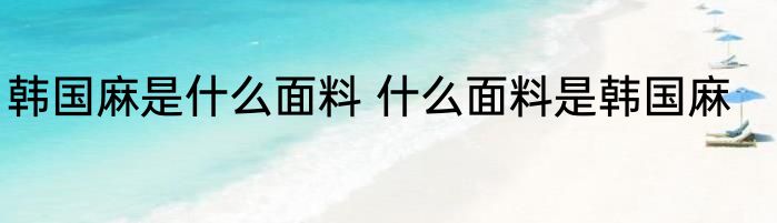 韩国麻是什么面料 什么面料是韩国麻