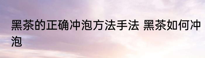 黑茶的正确冲泡方法手法 黑茶如何冲泡
