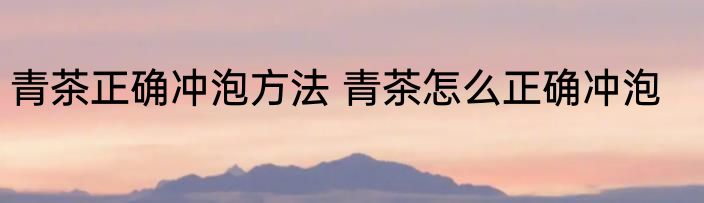 青茶正确冲泡方法 青茶怎么正确冲泡