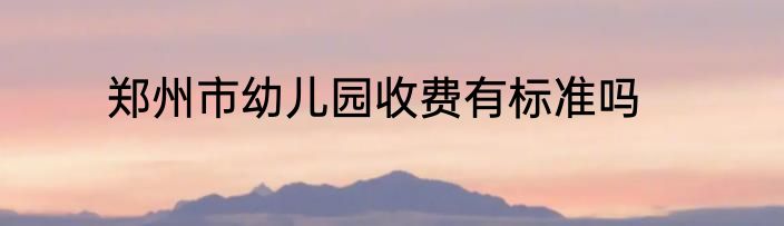 郑州市幼儿园收费有标准吗