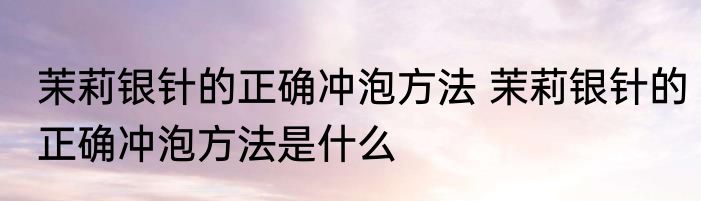 茉莉银针的正确冲泡方法 茉莉银针的正确冲泡方法是什么