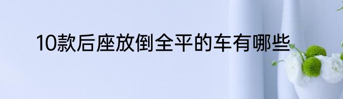 10款后座放倒全平的车有哪些