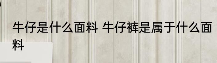 牛仔是什么面料 牛仔裤是属于什么面料