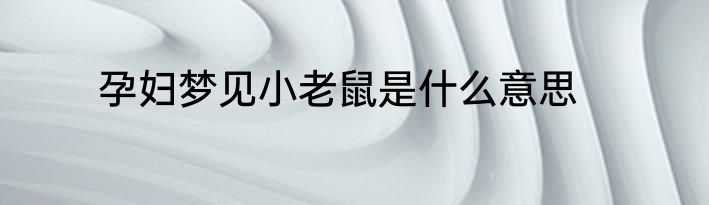 孕妇梦见小老鼠是什么意思