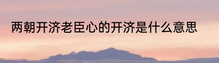 两朝开济老臣心的开济是什么意思