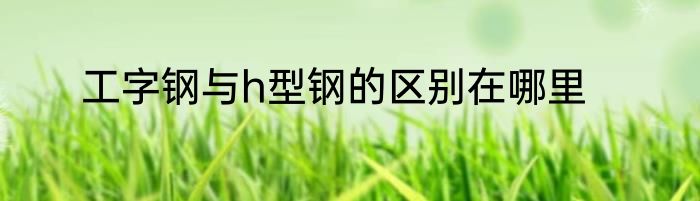 工字钢与h型钢的区别在哪里