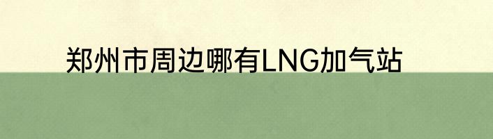 郑州市周边哪有LNG加气站