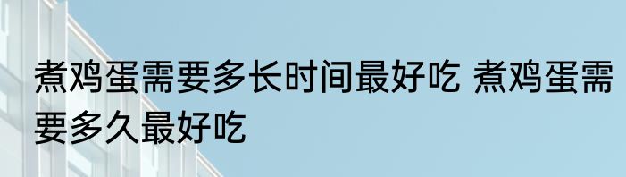 煮鸡蛋需要多长时间最好吃 煮鸡蛋需要多久最好吃