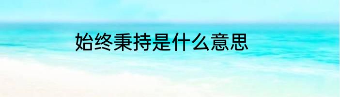 始终秉持是什么意思