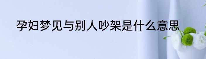 孕妇梦见与别人吵架是什么意思
