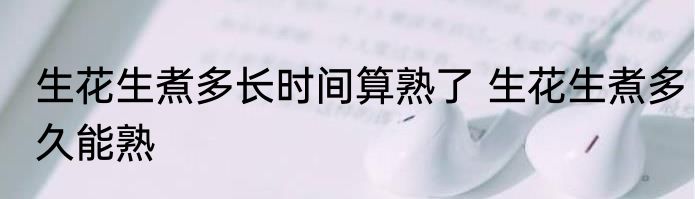 生花生煮多长时间算熟了 生花生煮多久能熟