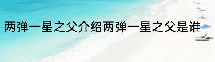 两弹一星之父介绍两弹一星之父是谁