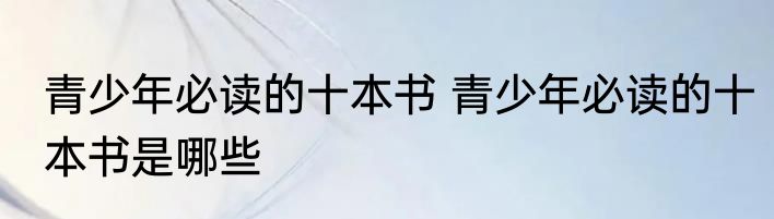 青少年必读的十本书 青少年必读的十本书是哪些
