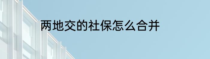 两地交的社保怎么合并
