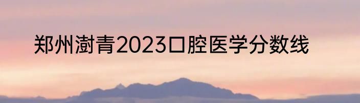 郑州澍青2023口腔医学分数线