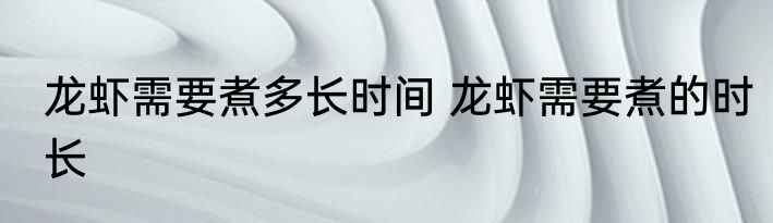 龙虾需要煮多长时间 龙虾需要煮的时长