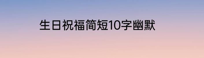 生日祝福简短10字幽默