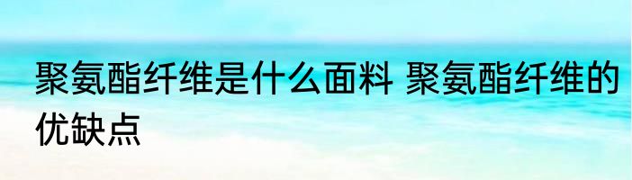 聚氨酯纤维是什么面料 聚氨酯纤维的优缺点