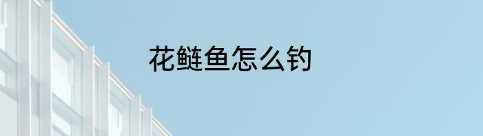 花鲢鱼怎么钓