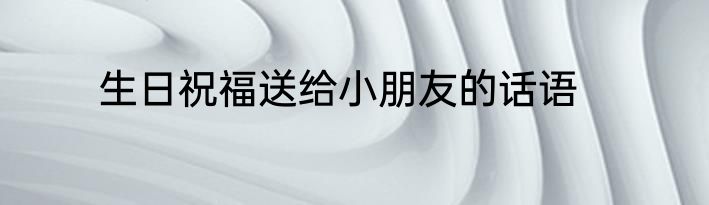 生日祝福送给小朋友的话语