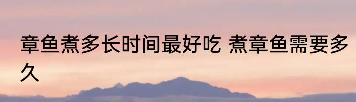 章鱼煮多长时间最好吃 煮章鱼需要多久