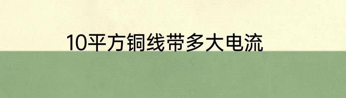 10平方铜线带多大电流