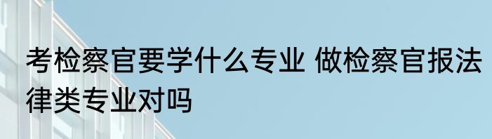 考检察官要学什么专业 做检察官报法律类专业对吗