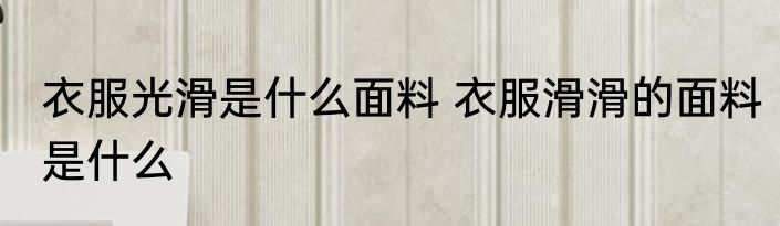 衣服光滑是什么面料 衣服滑滑的面料是什么