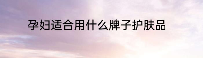 孕妇适合用什么牌子护肤品