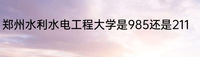 郑州水利水电工程大学是985还是211