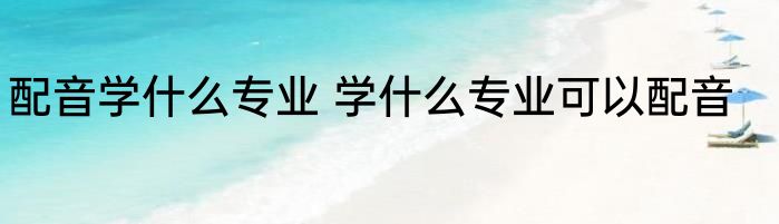 配音学什么专业 学什么专业可以配音