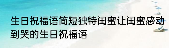 生日祝福语简短独特闺蜜让闺蜜感动到哭的生日祝福语