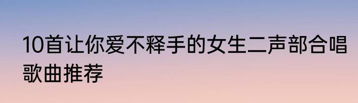 10首让你爱不释手的女生二声部合唱歌曲推荐