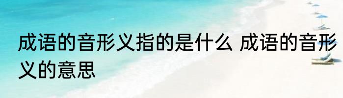 成语的音形义指的是什么 成语的音形义的意思
