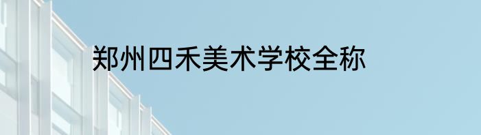 郑州四禾美术学校全称