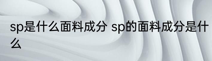 sp是什么面料成分 sp的面料成分是什么