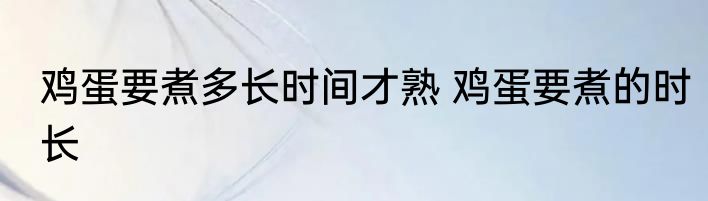 鸡蛋要煮多长时间才熟 鸡蛋要煮的时长