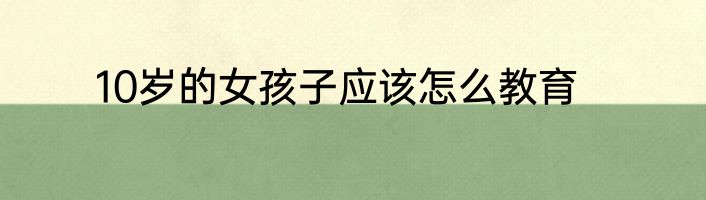 10岁的女孩子应该怎么教育