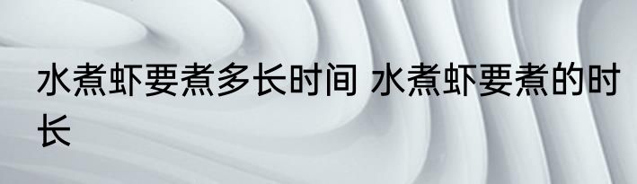 水煮虾要煮多长时间 水煮虾要煮的时长