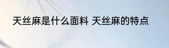 天丝麻是什么面料 天丝麻的特点