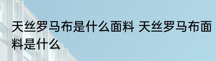 天丝罗马布是什么面料 天丝罗马布面料是什么