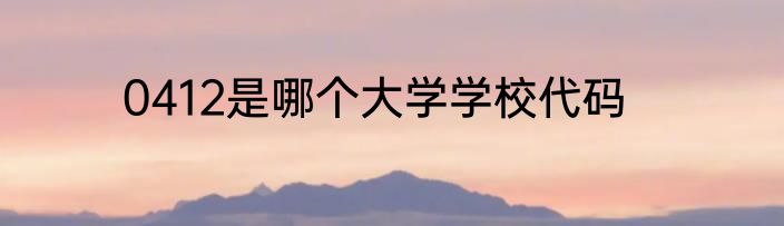 0412是哪个大学学校代码