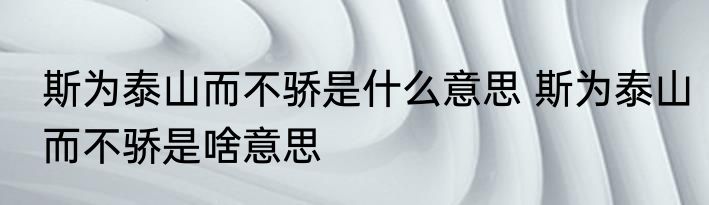 斯为泰山而不骄是什么意思 斯为泰山而不骄是啥意思