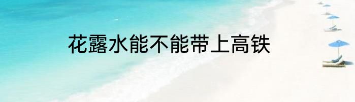 花露水能不能带上高铁