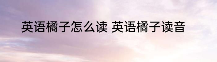 英语橘子怎么读 英语橘子读音